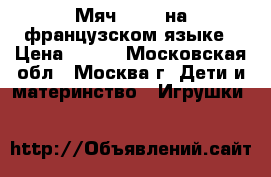 Мяч Vtech на французском языке › Цена ­ 500 - Московская обл., Москва г. Дети и материнство » Игрушки   